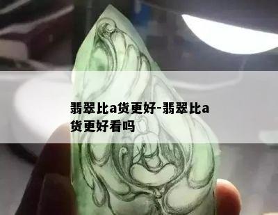 翡翠比a货更好-翡翠比a货更好看吗