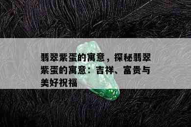 翡翠紫蛋的寓意，探秘翡翠紫蛋的寓意：吉祥、富贵与美好祝福