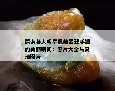 探索各大明星佩戴翡翠手镯的美丽瞬间：照片大全与高清图片