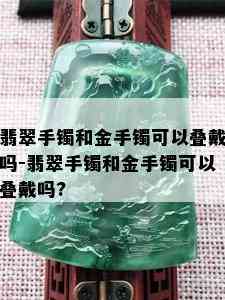 翡翠手镯和金手镯可以叠戴吗-翡翠手镯和金手镯可以叠戴吗?