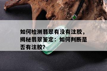 如何检测翡翠有没有注胶，揭秘翡翠鉴定：如何判断是否有注胶？