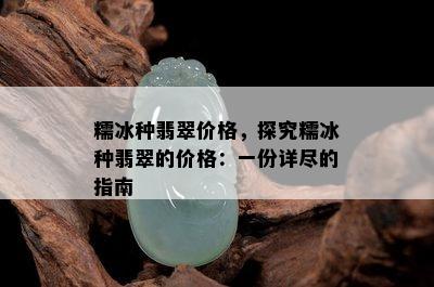 糯冰种翡翠价格，探究糯冰种翡翠的价格：一份详尽的指南