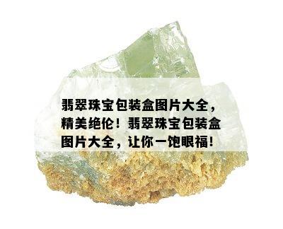 翡翠珠宝包装盒图片大全，精美绝伦！翡翠珠宝包装盒图片大全，让你一饱眼福！