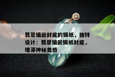 翡翠镶嵌封底的锡纸，独特设计：翡翠镶嵌锡纸封底，增添神秘美感