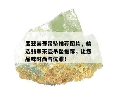 翡翠茶壶吊坠推荐图片，精选翡翠茶壶吊坠推荐，让您品味时尚与优雅！