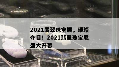 2021翡翠珠宝展，璀璨夺目！2021翡翠珠宝展盛大开幕