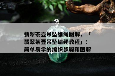 翡翠茶壶吊坠编绳图解，「翡翠茶壶吊坠编绳教程」：简单易学的编织步骤和图解