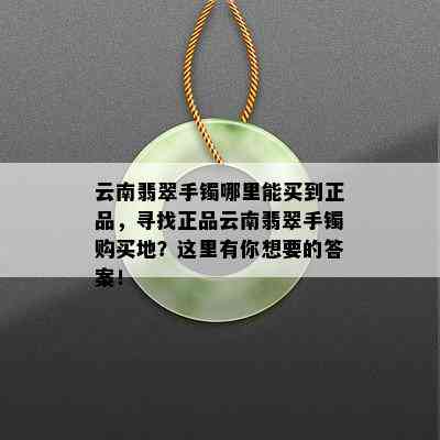 云南翡翠手镯哪里能买到正品，寻找正品云南翡翠手镯购买地？这里有你想要的答案！