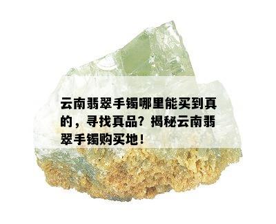 云南翡翠手镯哪里能买到真的，寻找真品？揭秘云南翡翠手镯购买地！