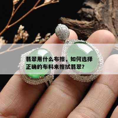 翡翠用什么布擦，如何选择正确的布料来擦拭翡翠？