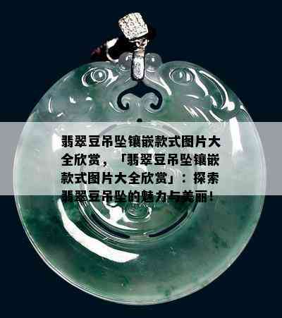 翡翠豆吊坠镶嵌款式图片大全欣赏，「翡翠豆吊坠镶嵌款式图片大全欣赏」：探索翡翠豆吊坠的魅力与美丽！