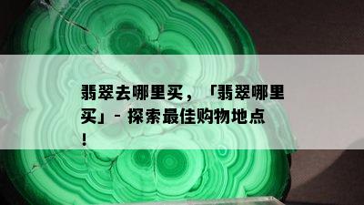 翡翠去哪里买，「翡翠哪里买」- 探索更佳购物地点！