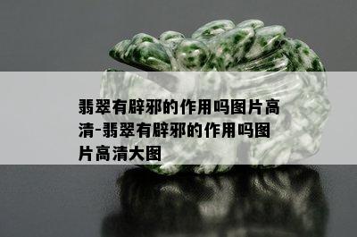 翡翠有辟邪的作用吗图片高清-翡翠有辟邪的作用吗图片高清大图