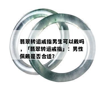 翡翠转运戒指男生可以戴吗，「翡翠转运戒指」：男性佩戴是否合适？