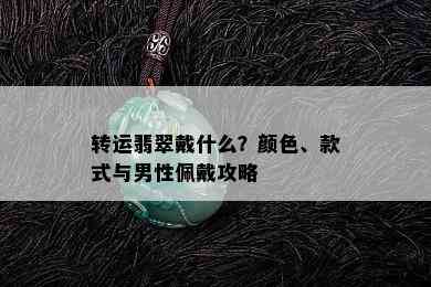 转运翡翠戴什么？颜色、款式与男性佩戴攻略