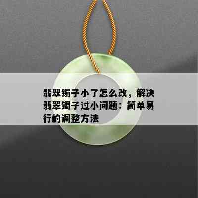 翡翠镯子小了怎么改，解决翡翠镯子过小问题：简单易行的调整方法