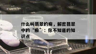 什么叫翡翠的癣，解密翡翠中的“癣”：你不知道的知识点