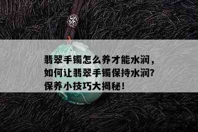 翡翠手镯怎么养才能水润，如何让翡翠手镯保持水润？保养小技巧大揭秘！