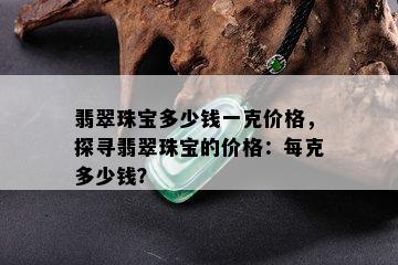 翡翠珠宝多少钱一克价格，探寻翡翠珠宝的价格：每克多少钱？