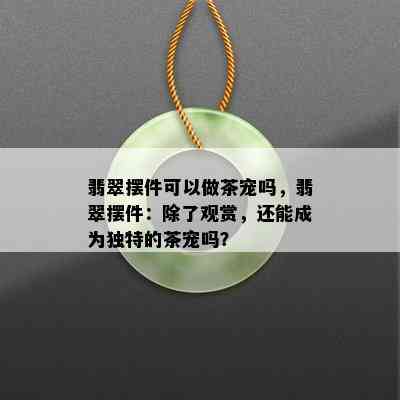 翡翠摆件可以做茶宠吗，翡翠摆件：除了观赏，还能成为独特的茶宠吗？