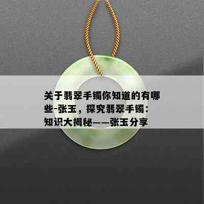 关于翡翠手镯你知道的有哪些-张玉，探究翡翠手镯：知识大揭秘——张玉分享