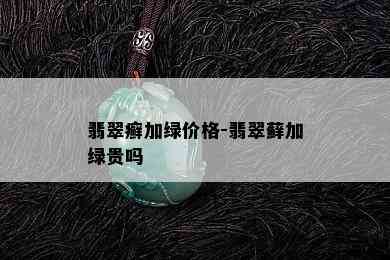 翡翠癣加绿价格-翡翠藓加绿贵吗