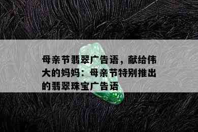 母亲节翡翠广告语，献给伟大的妈妈：母亲节特别推出的翡翠珠宝广告语