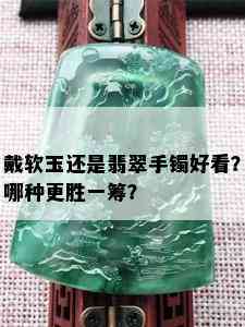 戴软玉还是翡翠手镯好看？哪种更胜一筹？