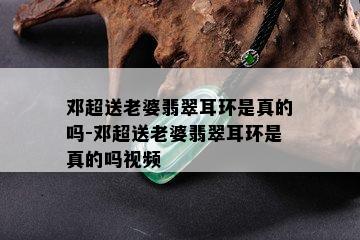 邓超送老婆翡翠耳环是真的吗-邓超送老婆翡翠耳环是真的吗视频