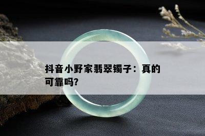 抖音小野家翡翠镯子：真的可靠吗？