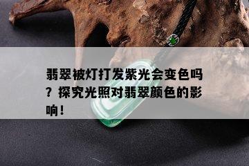 翡翠被灯打发紫光会变色吗？探究光照对翡翠颜色的影响！