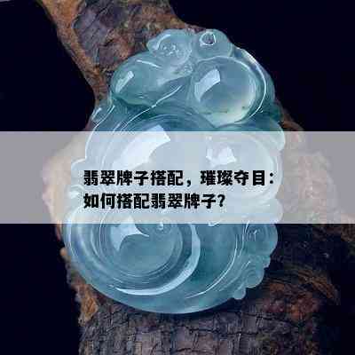 翡翠牌子搭配，璀璨夺目：如何搭配翡翠牌子？