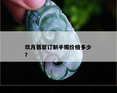 玖月翡翠订制手镯价格多少？