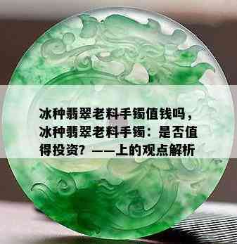 冰种翡翠老料手镯值钱吗，冰种翡翠老料手镯：是否值得投资？——上的观点解析