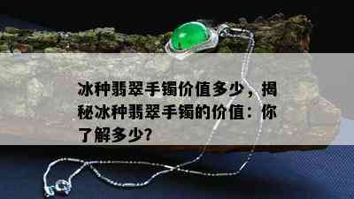 冰种翡翠手镯价值多少，揭秘冰种翡翠手镯的价值：你了解多少？