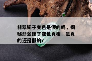 翡翠镯子变色是假的吗，揭秘翡翠镯子变色真相：是真的还是假的？