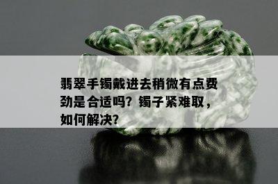 翡翠手镯戴进去稍微有点费劲是合适吗？镯子紧难取，如何解决？