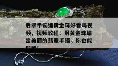 翡翠手镯编黄金珠好看吗视频，视频教程：用黄金珠编出美丽的翡翠手镯，你也能做到！