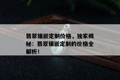 翡翠镶嵌定制价格，独家揭秘：翡翠镶嵌定制的价格全解析！