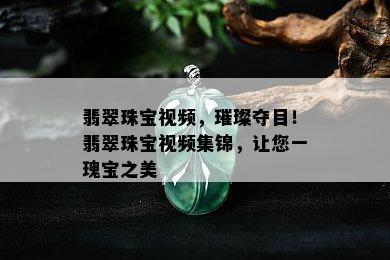 翡翠珠宝视频，璀璨夺目！翡翠珠宝视频集锦，让您一瑰宝之美