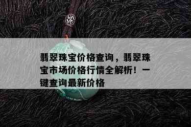 翡翠珠宝价格查询，翡翠珠宝市场价格行情全解析！一键查询最新价格