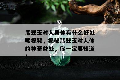 翡翠玉对人身体有什么好处呢视频，揭秘翡翠玉对人体的神奇益处，你一定要知道！