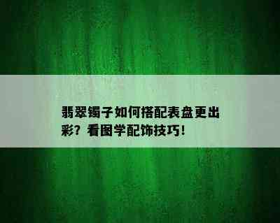 翡翠镯子如何搭配表盘更出彩？看图学配饰技巧！