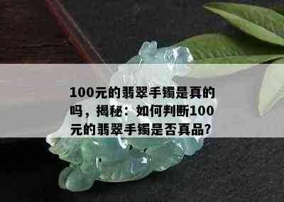 100元的翡翠手镯是真的吗，揭秘：如何判断100元的翡翠手镯是否真品？