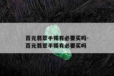 百元翡翠手镯有必要买吗-百元翡翠手镯有必要买吗