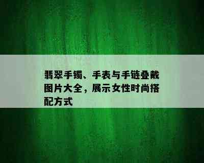 翡翠手镯、手表与手链叠戴图片大全，展示女性时尚搭配方式