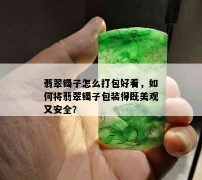 翡翠镯子怎么打包好看，如何将翡翠镯子包装得既美观又安全？