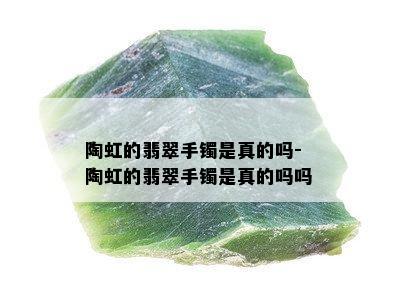 陶虹的翡翠手镯是真的吗-陶虹的翡翠手镯是真的吗吗