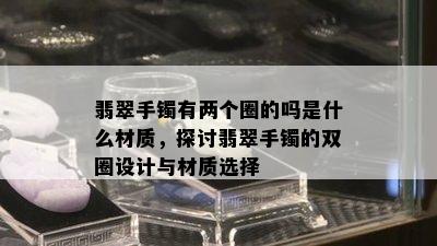 翡翠手镯有两个圈的吗是什么材质，探讨翡翠手镯的双圈设计与材质选择