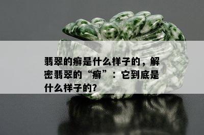 翡翠的癣是什么样子的，解密翡翠的“癣”：它到底是什么样子的？